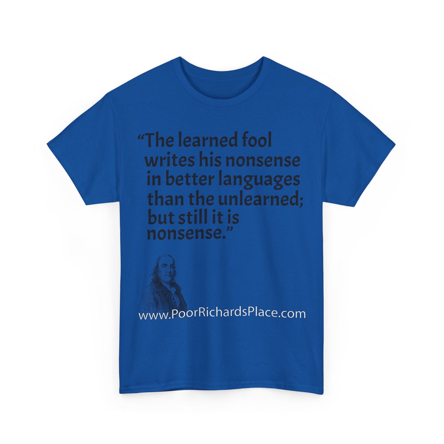 Unisex T-Shirt - Poor Richard Says The learned fool writes his nonsense in better languages than the unlearned; but still it is nonsense