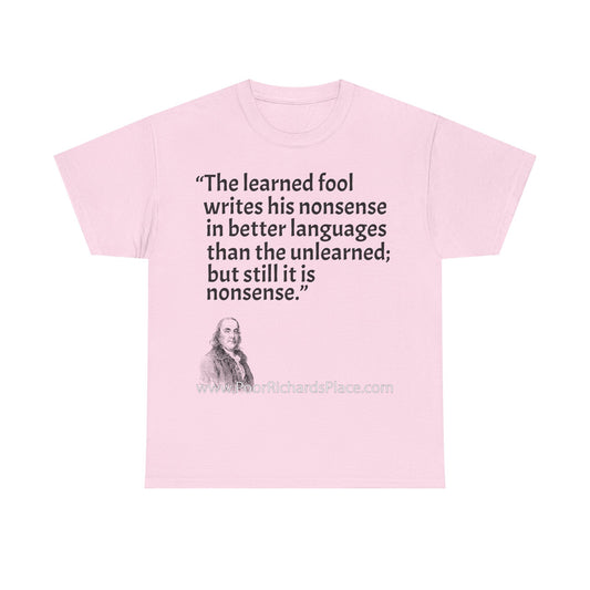 Unisex T-Shirt - Poor Richard Says The learned fool writes his nonsense in better languages than the unlearned; but still it is nonsense