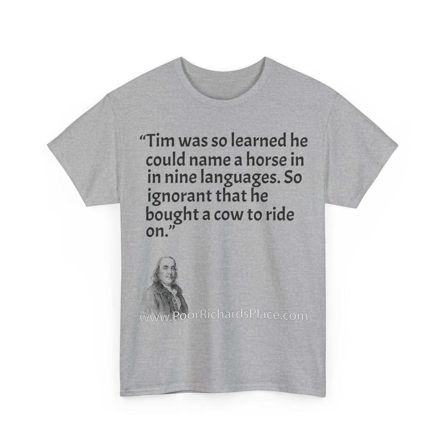 Unisex T-Shirt - Poor Richard Says Tim was so learned that he could name a horse in nine languages. So ignorant that he bought a cow to ride on