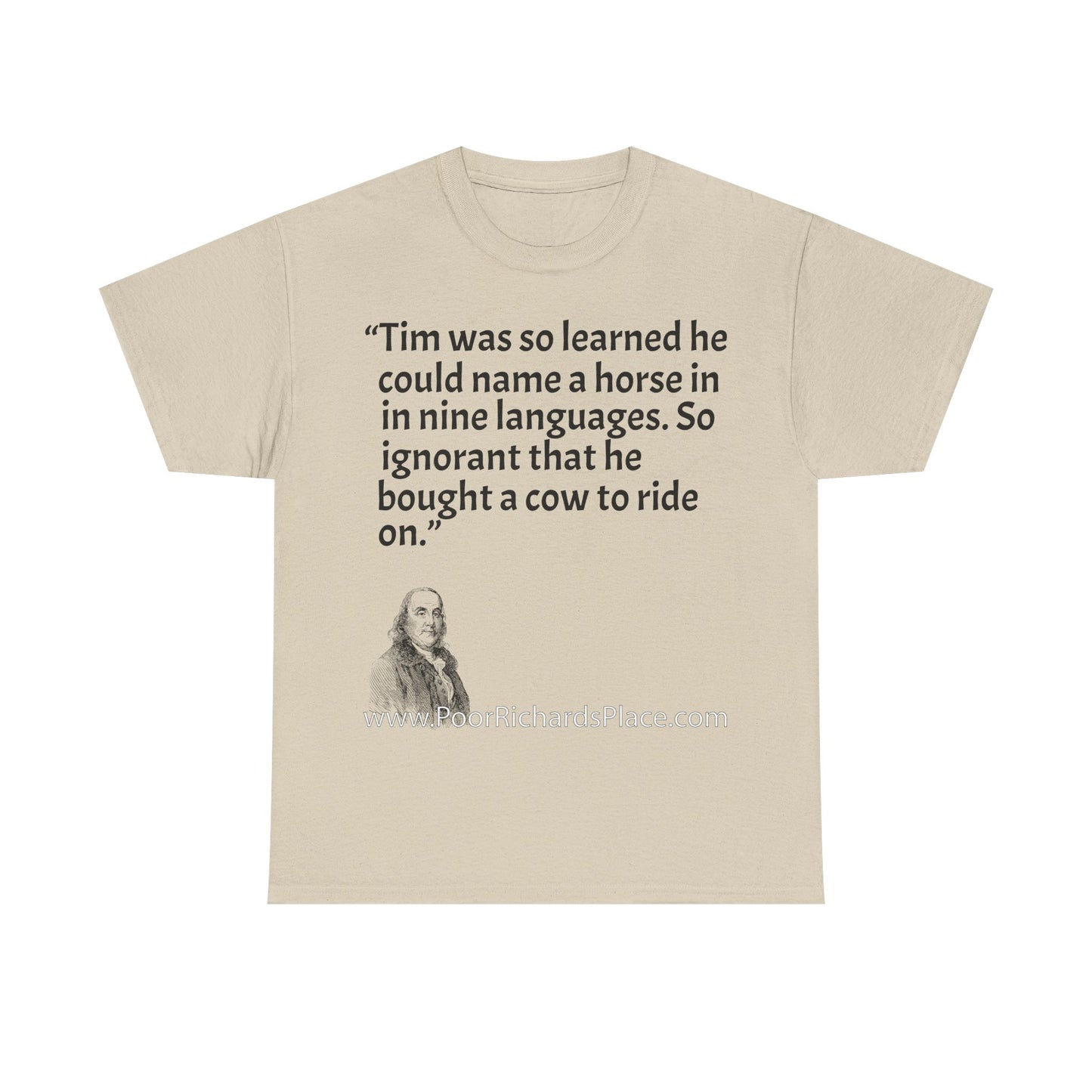 Unisex T-Shirt - Poor Richard Says Tim was so learned that he could name a horse in nine languages. So ignorant that he bought a cow to ride on