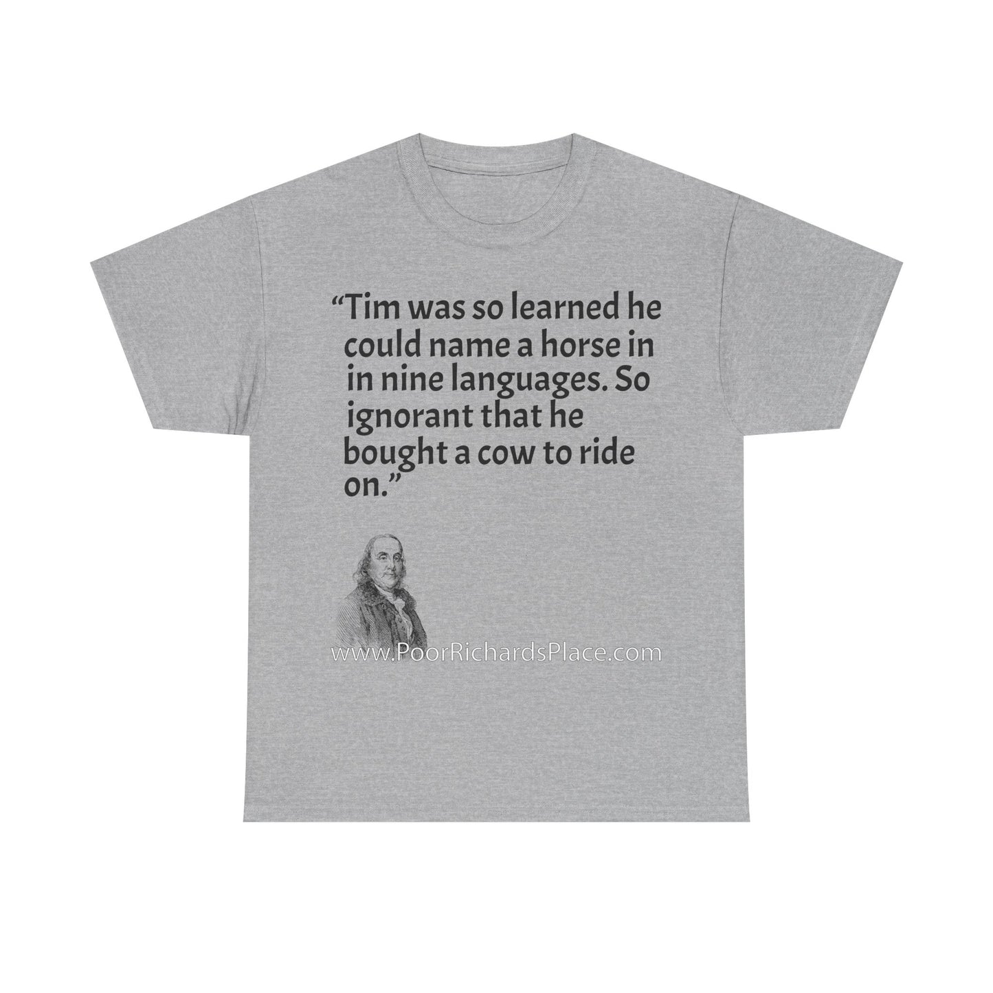 Unisex T-Shirt - Poor Richard Says Tim was so learned that he could name a horse in nine languages. So ignorant that he bought a cow to ride on