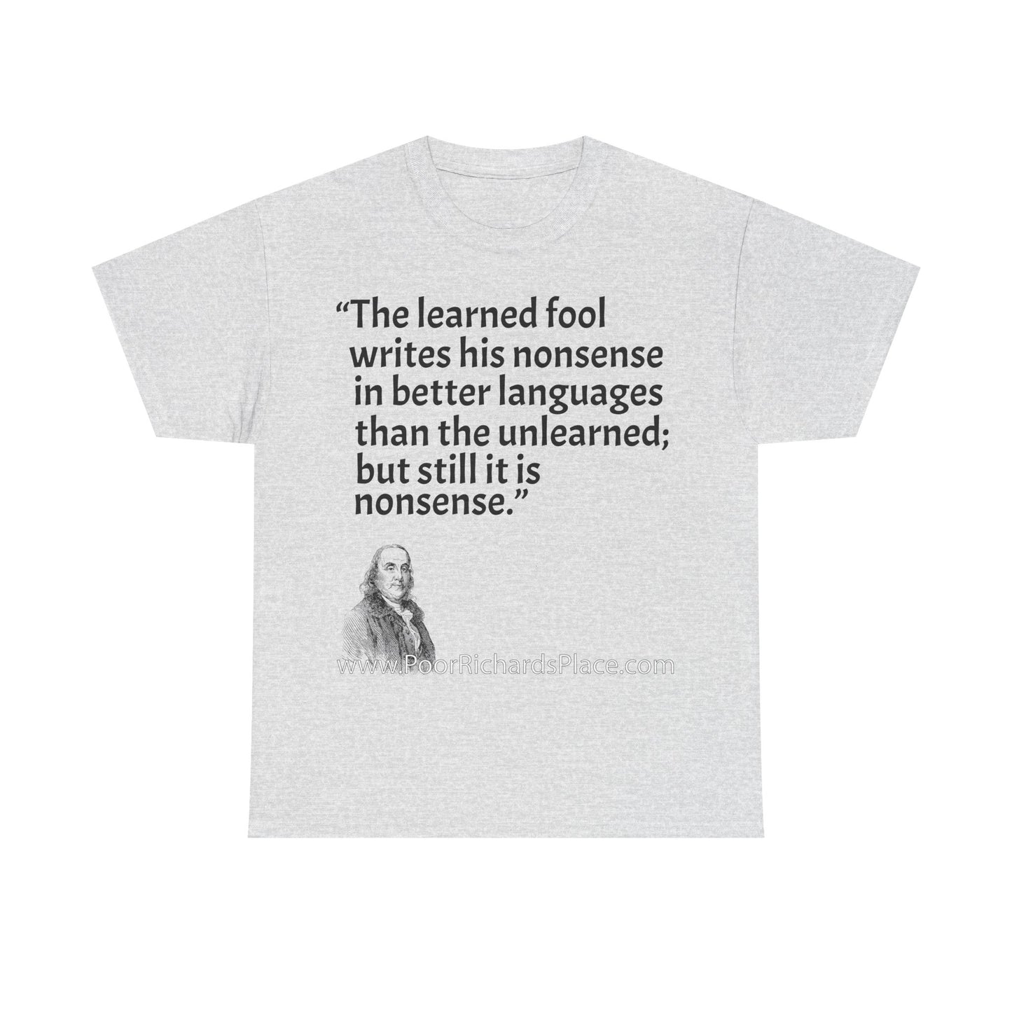 Unisex T-Shirt - Poor Richard Says The learned fool writes his nonsense in better languages than the unlearned; but still it is nonsense