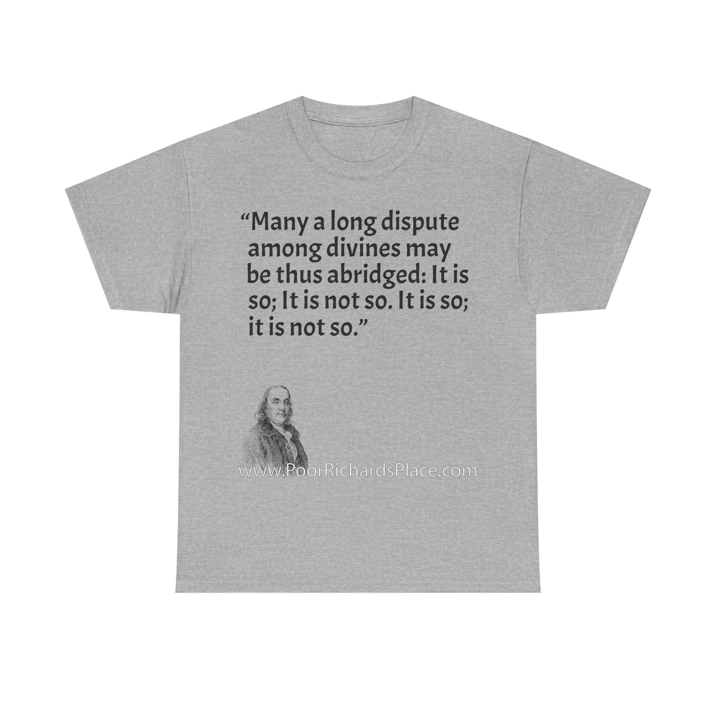 Unisex T-Shirt - Poor Richard Says Many a long dispute among divines may be thus abridged: It is so; It is not so. It is so; it is not so