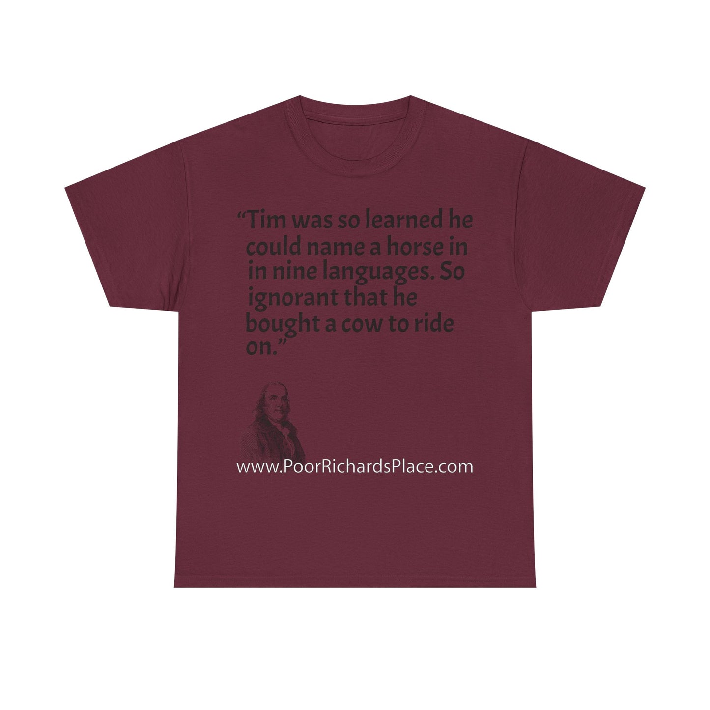 Unisex T-Shirt - Poor Richard Says Tim was so learned that he could name a horse in nine languages. So ignorant that he bought a cow to ride on