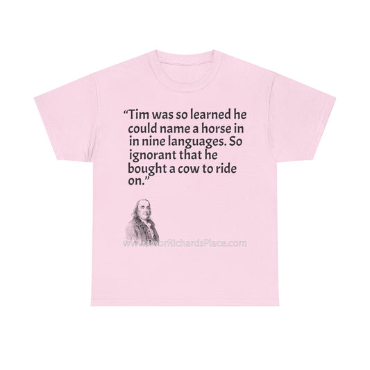 Unisex T-Shirt - Poor Richard Says Tim was so learned that he could name a horse in nine languages. So ignorant that he bought a cow to ride on