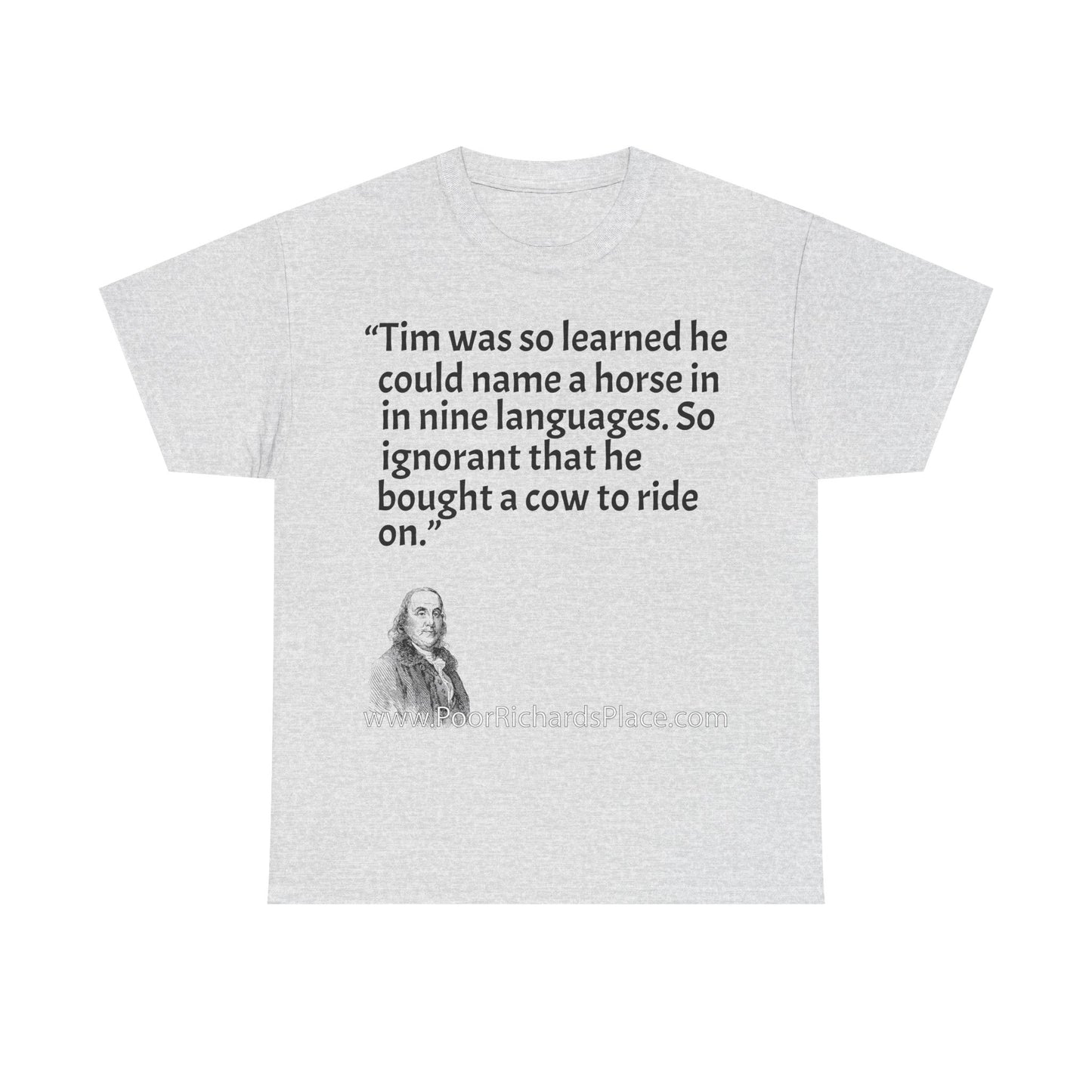 Unisex T-Shirt - Poor Richard Says Tim was so learned that he could name a horse in nine languages. So ignorant that he bought a cow to ride on